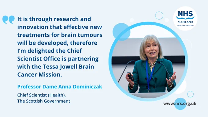 Image featuring Professor Dame Anna Dominiczak, Chief Scientist (Health), speaking at a podium with the NHS Research Scotland logo and the quote: "It is through research and innovation that effective new treatments for brain tumours will be developed, therefore I’m delighted the Chief Scientist Office is partnering with the Tessa Jowell Brain Cancer Mission." Visit nrs.org.uk for more information.