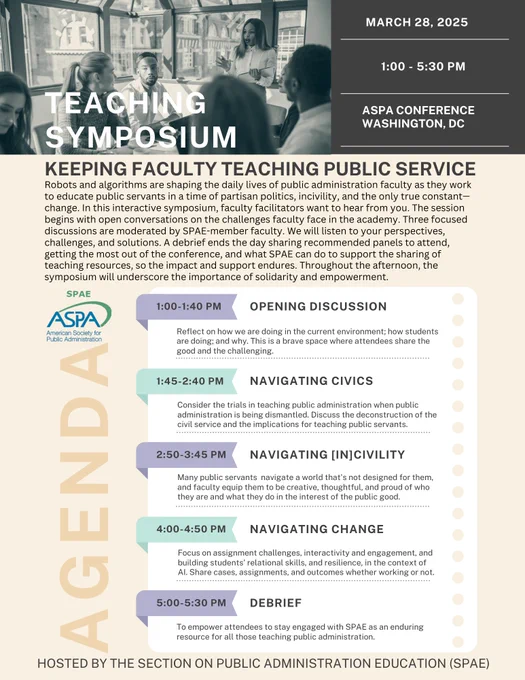 SPAE Teaching Symposium, March 28, 1:00 - 5:30 at ASPA Conference
Robots and algorithms are shaping the daily lives of public administration faculty as they work to educate public servants in a time of partisan politics, incivility, and the only true constant—change. In this interactive symposium, faculty facilitators want to hear from you. The session begins with open conversations on the challenges faculty face in the academy. Three focused discussions are moderated by SPAE-member faculty. We will listen to your perspectives, challenges, and solutions. A debrief ends the day sharing recommended panels to attend, getting the most out of the conference, and what SPAE can do to support the sharing of teaching resources, so the impact and support endures. Throughout the afternoon, the symposium will underscore the importance of solidarity and empowerment

Schedule
1:00: The Opening Discussion 
1:45 : Navigating Civics 
2:50: Navigating [In]Civility
4:00: Navigating Change 
5:00: Debrief 