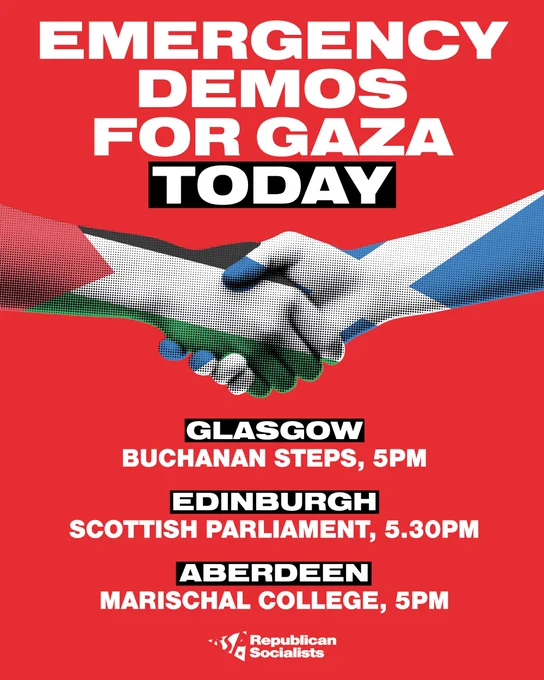 Emergency demos for Gaza TODAY

Glasgow: Buchanan Steps, 5pm

Edinburgh: Scottish Parliament, 5.30pm

Aberdeen: Marischal College, 5pm
