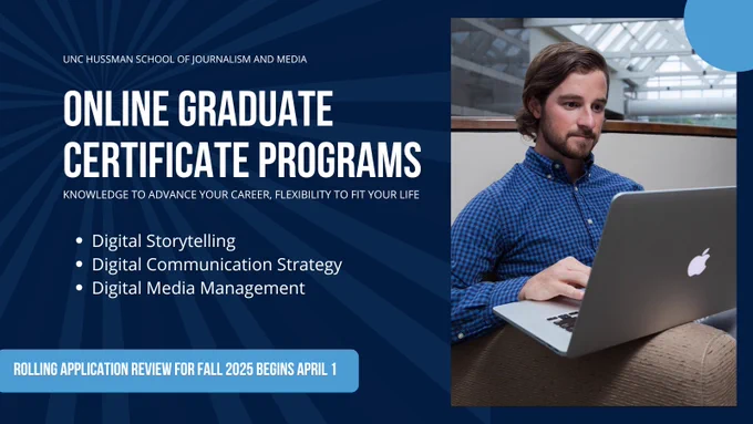 A graphic with a photo of a student looking at his laptop. Text reads: UNC Hussman School of Journalism and Media. Online Graduate Certificate Programs. Knowledge to advance your career, flexibility to fit your life. Digital Storytelling. Digital Communication Strategy. Digital Media Management. Rolling Application review for Fall 2025 begins April 1.