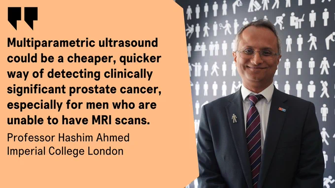 Multiparametric ultrasound could be a cheaper, quicker way of detecting clinically significant prostate cancer, especially for men who are unable to have MRI Scans.
Professor Hashim Ahmed.  Imperial College London.
