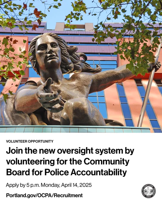 Photo of Portlandia statue on the Portland building. Volunteer Opportunity. Join the new oversight system by volunteering for the Community Board for Police Accountability. Apply by 5 p.m. Monday, April 14, 2025. Portland.gov/OCPA/Recruitment. City of Portland seal.