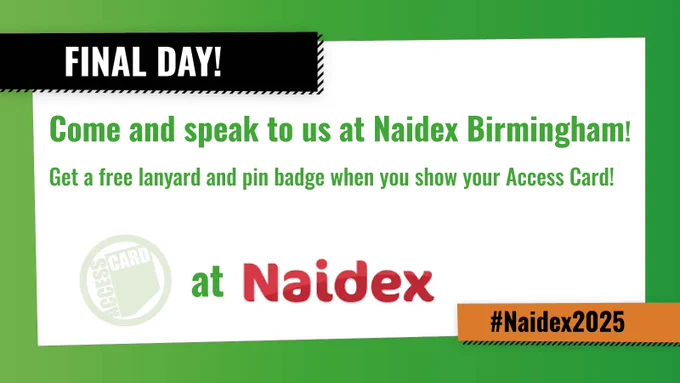 At the top, "Final Day!" is shown is a black box. Under this, text reads "Come and speak to us at Naidex Birmingham! Get a free lanyard and pin badge when you show your Access Card!" Under the text a logo for the Access Card and Naidex is above a small orange box with #Naidex2025 written inside.