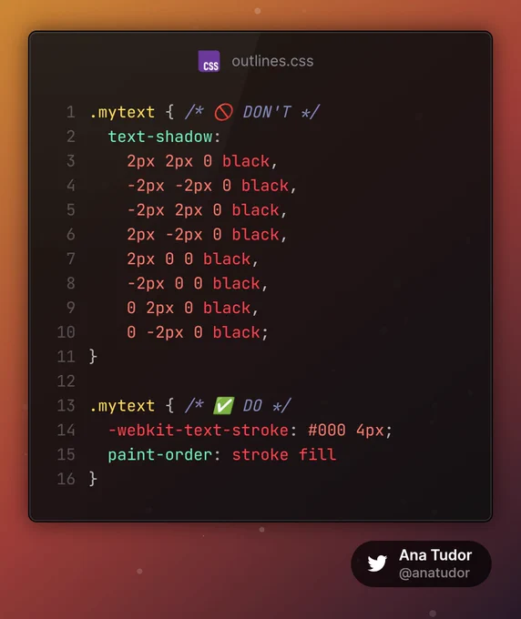 ```
.mytext { /* 🚫 DON'T */
  text-shadow:  
    2px 2px 0 black,
    -2px -2px 0 black,
    -2px 2px 0 black,
    2px -2px 0 black,
    2px 0 0 black,
    -2px 0 0 black,
    0 2px 0 black,
    0 -2px 0 black;
}

.mytext { /* ✅ DO */
  -webkit-text-stroke: #000 4px;
  paint-order: stroke fill
}
```