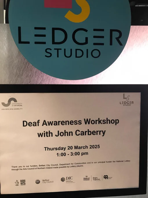 A photo of a sign on the door of Ledger Studio, saying "Deaf Awareness Workshop with John Carberry

Thursday 20 March 2025

1:00-3:00pm

Thank you to our funders, Belfast City Council, Department for Communities and to our principal funder the National Lottery through the Arts Council of Northern Ireland made possible by Lottery players"

Logos for the University of Atypical and Ledger Studio are in the top corners of the sign, funder logos are laid out across the bottom.