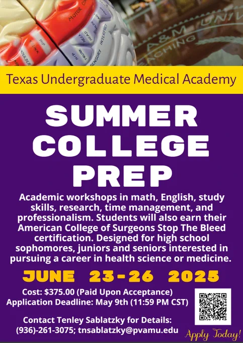 The Texas Undergraduate Medical Academy will be providing a 3-day college preparation overnight camp featuring academic workshops in math, English, research, time management, professionalism, and study skills. Students will also earn their American College of Surgeons Stop The Bleed certification. The program is designed for high school sophomores, juniors, and seniors who are interested in pursuing a career in medicine or the health sciences. During the camp, participants will have the opportunity to learn from our highly qualified faculty and staff, talk to UMA alumni and current students, participate in games and activities, and take a day trip to visit a medical school.

Program Dates: June 23-26, 2025
Ages: 15-18
Cost: $375.00
Application Deadline: May 9, 2025
APPLICATION: https://www.pvamu.edu/student-success/wp-content/uploads/sites/165/2025/03/UMA-Summer-College-Prep-Application-2025-1.pdf