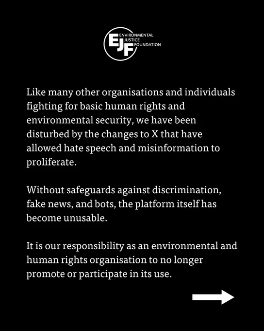 Like many other organisations and individuals fighting for basic human rights and environmental security, we have been disturbed by the changes to X that have allowed hate speech and misinformation to proliferate. Without safeguards against discrimination, fake news, and bots, the platform itself has become unusable. It is our responsibility as an environmental and human rights organisation to no longer promote or participate in its use. 
