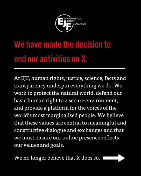 We have made the decision to end our activities on X. At EJF, human rights, justice, science, facts and transparency underpin everything we do. We work to protect the natural world, defend our basic human right to a secure environment, and provide a platform for the voices of the world’s most marginalised people. We believe that these values are central to meaningful and constructive dialogue and exchanges and that we ensure our online presence reflects our values and goals. We no longer believe that X does so. 
