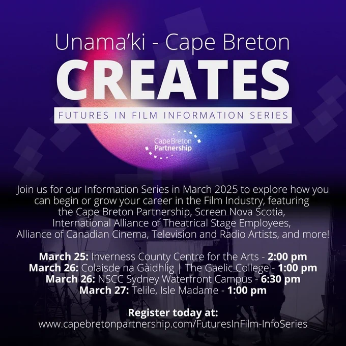 Graphic poster with various elements. The top is a deep blue, with circular and square illustrations. In white text "Unama'ki - Cape Breton Creates. Futures in Film Information Series." Below is the Cape Breton Partnership logo in white.  Below this is white text overlaid on a black and white image of a film set. The text reads "Join us for our Unama’ki - Cape Breton Futures in Film Information Series in March 2025  to explore how you can begin or grow your career in the Film Industry, featuring the Cape Breton Partnership, Screen Nova Scotia, International Alliance of Theatrical Stage Employees, Alliance of Canadian Cinema, Television and Radio Artists, and more! For this Information Series we are excited to be visiting: March 25: Inverness County Centre for the Arts - 2pm to 4pm. March 26: Colaisde na Gàidhlig | The Gaelic College - 1pm to 3pm. March 26: NSCC Sydney Waterfront Campus - 6 pm to 8:30 pm. March 27: Telile, Isle Madame - 1pm to 3pm." Below is a link to register.