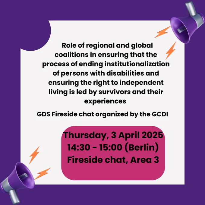 Infographic announcement with megaphones. Text reads: "Role of regional and global coalitions in ensuring that the process of ending institutionalization of persons with disabilities and ensuring the right to independent living is led by survivors and their experiences. GDS Fireside chat organized by the GCDI. Thursday 3 April 2025, 14:30-15:00 (Berlin). Fireside Chat Area 3."