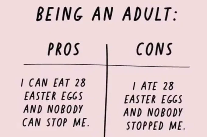 BEING AN ADULT: PROS I CAN EAT 28 EASTER EGGS AND NOBODY CAN STOP ME. CONS I ATE 28 EASTER EGGS AND NOBODY STOPPED ME.