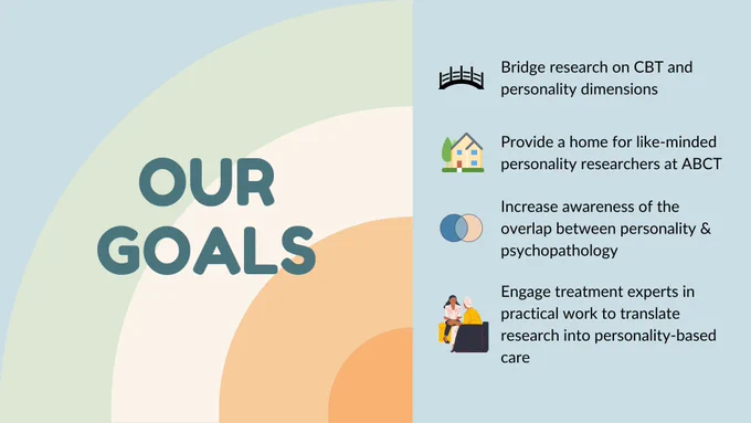 The 4 goals of the P/PD SIG:
1. Bridge research on CBT and personality dimensions
2. Provide a home for like-minded personality researchers at ABCT
3. Increase awareness of the overlap between personality and psychopathology
4. Engage treatment experts in practical work to translate research into personality-based care