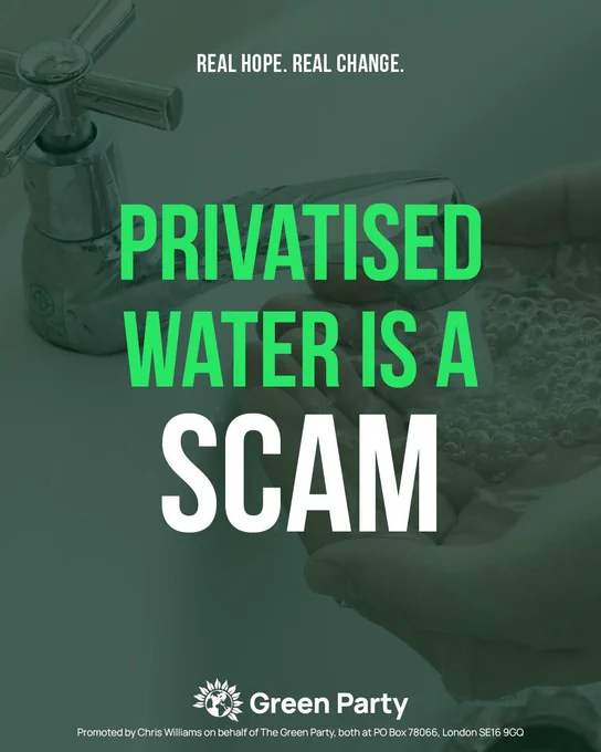 REAL HOPE. REAL CHANGE.
PRIVATISED WATER IS A SCAM
Green Party
Promoted by Chris Williams on behalf of The Green Party, both at PO Box 78066, London SE16 9GQ