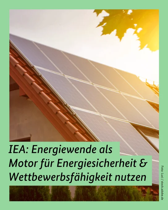Auf grünem Hintergrund ist ein Bild von einem Hausdach mit PV-Modulen zu sehen. Die Sonne scheint. Darauf steht: IEA: Energiewende als Motor für Energiesicherheit & Wettbewerbsfähigkeit nutzen.