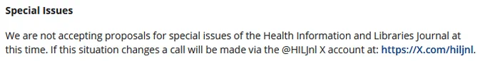 Text taken from the Health Information and Libraries Journal author guidelines (https://onlinelibrary.wiley.com/page/journal/14711842/homepage/forauthors.html) which reads: 

"Special Issues

We are not accepting proposals for special issues of the Health Information and Libraries Journal at this time. If this situation changes a call will be made via the @HILJnl X account at: https://X.com/hiljnl."

Calls will also be made via the BlueSky account: https://bsky.app/profile/hiljnl.bsky.social