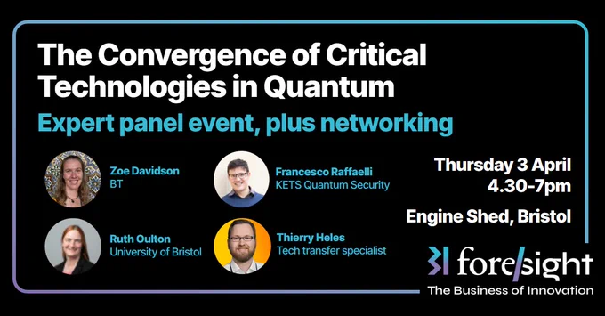 The Convergence of Critical Technologies in Quantum. Expert panel event, plus networking. Thursday 3 April, 4.30-7pm. Engine Shed, Bristol. Images of Zoe Davidson - BT, Francesco Raffaelli - KETS Quantum Security, Ruth Oulton - University of Bristol, Thierry Heles - Tech Transfer Specialist. Foresight logo. 
