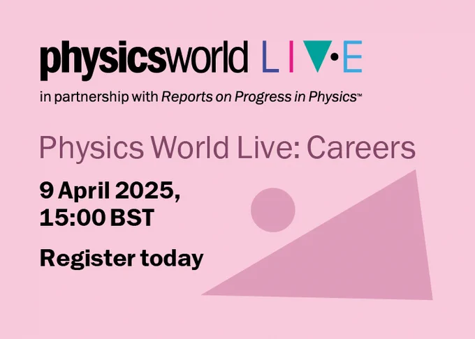Image shows text on a light pink background. The text says: Physics World LIVE In partnership with Reports on Progress in Physics. Physics World Live: Careers. 9th April 2025, 15:00 BST - Register today