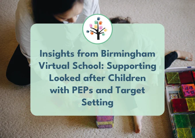 Photo of an adult playing with a young child overlaid with text that says "Insights from Birmingham Virtual School: Supporting Looked after Children with PEPs and Target Setting"