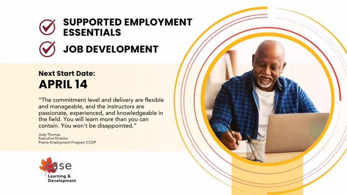 Supported Employment Essentials. Job Development. Next start date: April 14. “The commitment level and delivery are flexible and manageable, and the instructors are passionate, experienced and knowledgeable in the field. You will learn more than you can contain. You won’t be disappointed. Jody Thomas, Executive Director, Prairie Employment Program CCDP. CASE Learning and Development. A person with dark skin and a white beard wearing a blue checked shirt writes on paper next to an open laptop. 

