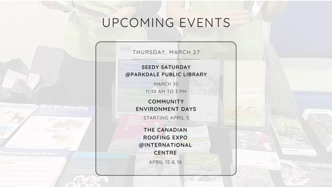 A list of events that reads: Upcoming Events Thursday March 27. Seedy Saturday at Parkdale Public Library March 30, 11:30 AM to 3 PM, Community Environment Days Starting April 5, The Canadian Roofing Expo at International Centre April 15 and 16. 