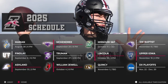 A graphic showing the 2025 UIndy football schedule:

8/28 at Marian, 6 PM
9/6 at Findlay, 12 PM
9/13 vs ASHLAND, 2 PM
9/20 vs McKENDREE, 6 PM
9/27 at Truman, 2:30 PM
10/4 vs WILLIAM JEWELL, 6 PM
10/11 at Missouri S&T, TBA
10/18 vs LINCOLN, 2 PM
10/25 bye 	
11/1 at Quincy, TBA
11/8 at Southwest Baptist, TBA
11/15 vs UPPER IOWA, 2 PM
11/22-12/20 NCAA DII Playoffs