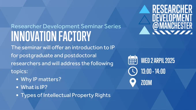 Researcher Development Seminar Series
Innovation Factory
The seminar will offer an introduction to IP for postgraduate and postdoctoral researchers and will address the following topics:
Why IP matters?
What is IP?
Types of Intellectual Property Rights
Wednesday 2 April 2025
13:00 - 14:00
Zoom