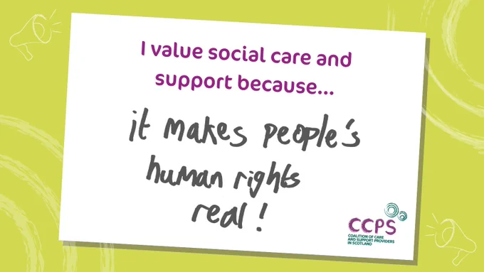 An image showing a white card tilted on a pale green background, with illustrations of loudspeakers and circles in the corners. At the top of the card there is a heading in purple which reads, ‘I value social care and support because…’ and underneath, a handwritten message which reads: ‘It makes people's human rights real!’. The messages are from a CCPS event in May 2024 at which members’ views on the true value of social care were captured. CCPS is sharing the messages to promote the voice of our members and raise awareness of the true value of social care.