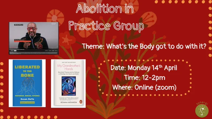 Image description 1: Maroon background with flowers with orange dotted border. There is pictures of Liberated to The Bone book by Susan Raffo and My Grandmothers Hands by Resmaa Menakem as well as a video picture of vice video titled A Therapist Breaks Down How Our Bodies Carry Racial Trauma. Text description: Abolition in Practice Group. Theme: What's the Body got to do with it? Date: Monday 14th April. Time: 12-2pm.Where:Online (zoom). 