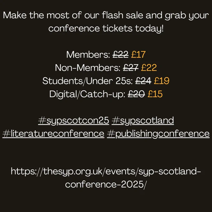 Black square with white and orange text. Text reads: "Make the most of our flash sale and grab your conference tickets today! Members: £17; Non-Members: £22; Students/Under 25s: £19; Digital/Catch-up: £15). #sypscotcon25 #sypscotland #literatureconference #publishingconference. https://theysyp.org.uk/events/syp-scotland-conference-2025/