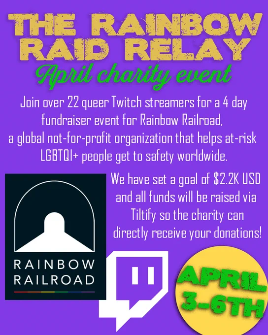 THE RAINBOW RAID RELAY April charity event
Join over 22 queer Twitch streamers for a 4 day fundraiser event for Rainbow Railroad, a global not-for-profit organization that helps at-risk LGBTQI  people get to safety worldwide.
RAINBOW
RAILROAD
We have set a goal of $2.2K USD
and all funds will be raised via Tiltify so the charity can
directly receive your donations!
APRIL 3-6TH