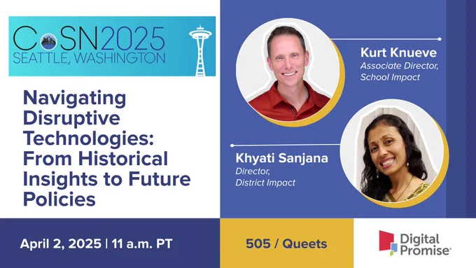 Consortium for School Networking 2025 Annual Conference presentation by Digital Promise associate director of school impact Kurt Knueve and director of district impact Khyati Sanjana: Navigating Disruptive Technologies: From Historical Insights to Future Policies on April 2, 2025 at 11 a.m. PT in 501 / Queets