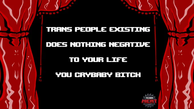 Curtains made of meat, parting to say "Trans people existing does nothing negative to your life you crybaby bitch"