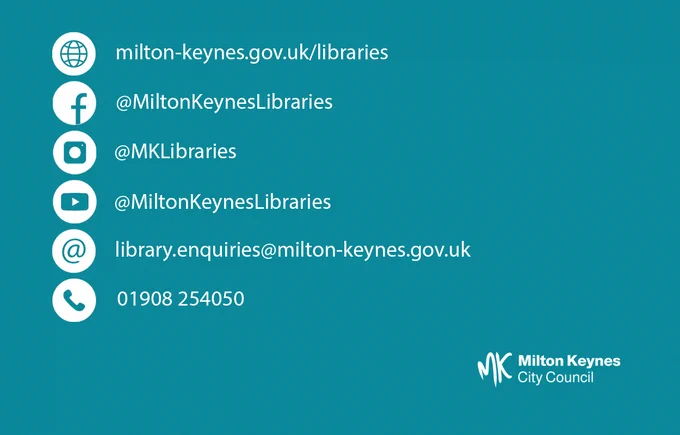 Contact information: Website www.milton-keynes.gov.uk/libraries, Facebook @MiltonKeynesLibraries Instagram @MKLibraries YouTube @MiltonKeynesLibraries Email library.enquiries@milton-keynes.gov.uk and phone 01908 254050.