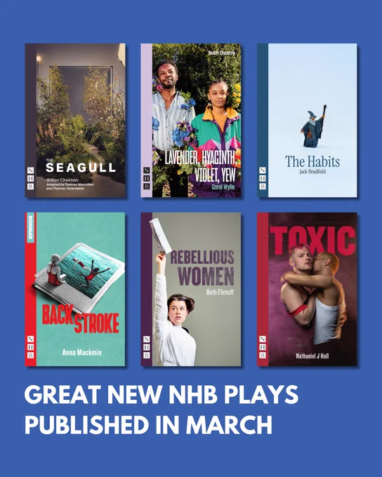 Great new NHB plays published in March: The Seagull by Anton Chekhov adapted by Duncan Macmillan and Thomas Ostermeier; Lavender, Hyacinth, Violet, Yew by Coral Wylie; The Habits by Jack Bradfield; Backstroke by Anna Mackmin; Rebellious Women by Beth Flintoff; Toxic by Nathaniel J Hall