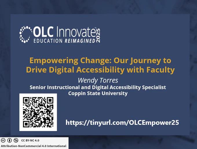OLC Innovate education reimagined
Empowering Change: Our Journey to Drive Digital Accessibility with Faculty 
Wendy Torres
Senior Instructional and Digital Accessibility Specialist
Coppin State University
https://tinyurl.com/OLCEmpower25
Creative Common licensed.