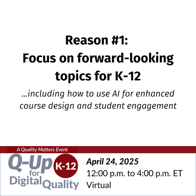 Reason #1: Focus on forward-looking topics for K-12...including how to use AI for enhanced course design and student engagement — Q-Up for K-12 Digital Quality, a Quality Matters event. April 24, 2025, 12:00 p.m. to 4:00 p.m. ET, virtual