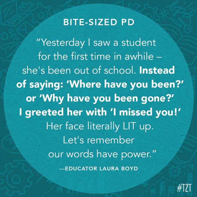 "Yesterday I saw a student for the first time in awhile – she's been out of school. Instead of saying: 'Where have you been?' or 'Why have you been gone?,' I greeted her with 'I missed you!' Her face literally LIT up. Let's remember our words have power." —Educator Laura Boyd