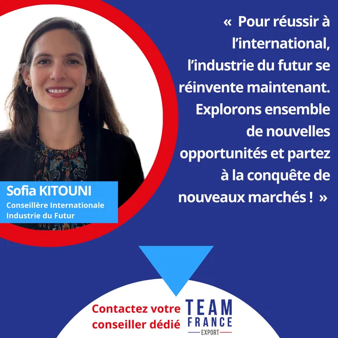 Sofia Kitouni, conseillère internationale industrie du futur "Pour réussir à l'international, l'industrie du futur se réinvente maintenant. Explorons ensemble de nouvelles opportunités et partez à la conquête de nouveaux marchés !"