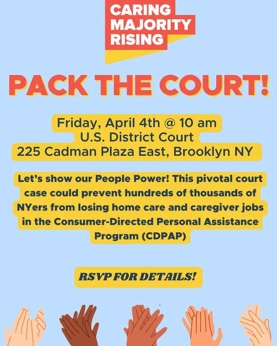Pack the Court, Friday April 4th @ 10 AM. U.S. District Court 225 Cadman Plaza East, Brooklyn, NY. Let's show our People Power! this pivotal court case could prevent hundreds of thousands of NYers from losing home care and caregiver jobs in CDPAP 
