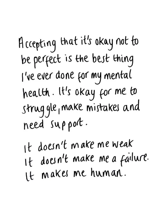 Accepting that it's okay not to be perfect is the best thing I've ever done for my mental health. It's okay for me to struggle, make mistakes, need support. It doesn' make me weak. It doesn't make me a failure. It makes me human. 