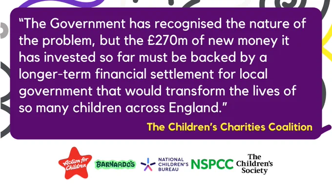 "The Government has recognised the nature of the problem, but the £270m of new money it has invested so far must be backed by a longer-term financial settlement for local government that would transform the lives of so many children across England."