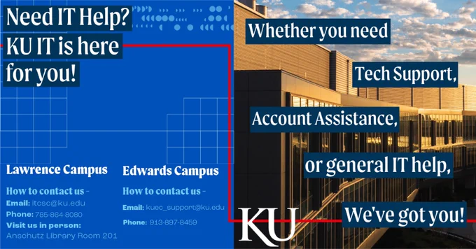 An informational graphic promoting IT support at the University of Kansas (KU). The left side has text stating, "Need IT Help? KU IT is here for you!" Below, contact information for IT support is listed separately for the Lawrence and Edwards campuses, 
Lawrence Campus
Email: itcsc@ku.edu
Phone: 785-864-8080
Visit us in person: Anschutz Library Room 201

Edwards Campus
Email: kuec_support@ku.edu
Phone: 913-897-8459

The right side features a photo of a modern glass building at sunset with text overlays reading, "Whether you need Tech Support, Account Assistance, or general IT help, We've got you!" The KU logo is positioned in the bottom right corner, with red lines framing the image.