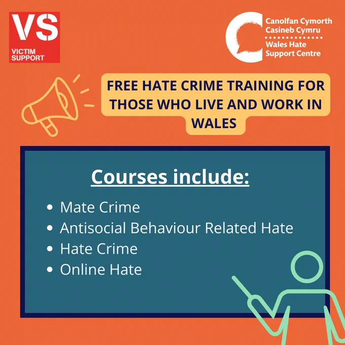 Orange background with yellow icon of a megaphone on top left of image. Directly to the right of this megaphone is navy text in block capitals on a yellow background reading “Free hate crime training for those who live and work in Wales” Underneath is a teal coloured rectangle with a navy outline that resembles a chalkboard with white text. The first line of text is bold and underlined and reads: “Courses include:” following white text is not bold or underlined and is a bullet pointed list reading “Mate Crime; Antisocial Behaviour Related Hate; Hate Crime; Online Hate” in the bottom right of the image is an icon of a person holding a stick pointing towards the text on the chalkboard.