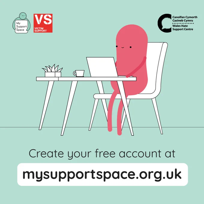 A mint green background with the My Support Space app icon in the top left corner, and on the right directly next to this is red Victim Support logo. In the top right corner is a black Wales Hate Support Centre logo. 

There is a cartoon style illustration of a person sitting at a table, which has a pot plant, cup and laptop on it. The person is sitting on a chair they are pink with simply drawn lines for arms and legs, and the person is a kidney bean shape. 

Underneath black text reads “Create your free account at” then bolder black text with a white backgrounds reads “mysupportspace.org.uk” 