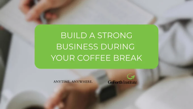 A photo of a person writing in a notebook and drinking coffee. Overlaid in a green box reads "build a strong business during your coffee break, anytime, anywhere." The GoForth Institute logo appears on the bottom.