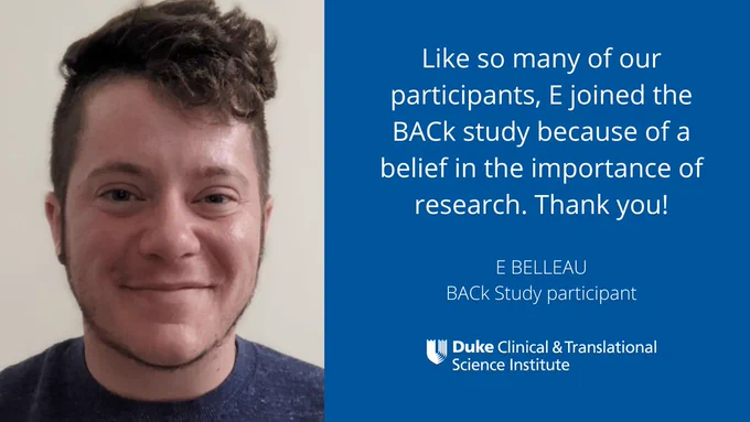 Like so many of our participants, E joined the BACk Study because of a belief in the importance of research. Thank you! E Belleau, BACk Study participant. Duke CTSI 