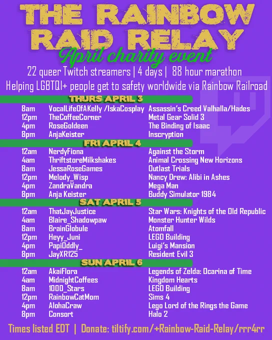 Graphic Reads The Rainbow Raid Relay April Charity Event and includes the 22  streamers on the schedule including what game they are playing.  Sadly, it is too much text for alt text to include, but know the event starts Thursday April 3rd 8am EDT and goes until Midnight on Sunday April 6th. 
