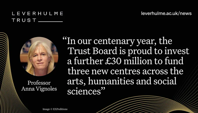 Headshot of Professor Anna Vignoles against a black and gold background with the Leverhulme Trust logo and URL leverhulme.ac.uk/news, including a quote "In our centenary year, the Trust Board is proud to invest a further £30 million to fund three new centres across the arts, humanities and social sciences"