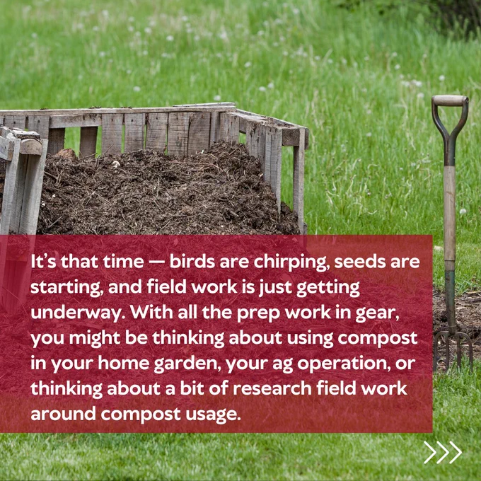 It’s that time — birds are chirping, seeds are starting, and field work is just getting underway. With all the prep work in gear, you might be thinking about using compost in your home garden, your ag operation, or thinking about a bit of research field work around compost usage.