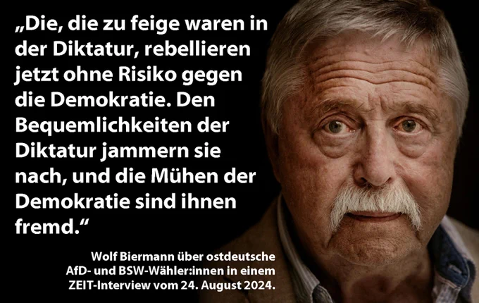 Foto von Wolf Biermann mit einem Zitat von ihm über ostdeutsche AfD- und BSW-Wähler:innen aus einem ZEIT-Interview vom 24. August 2024: „Die, die zu feige waren in der Diktatur, rebellieren jetzt ohne Risiko gegen die Demokratie. Den Bequemlichkeiten der Diktatur jammern sie nach, und die Mühen der Demokratie sind ihnen fremd.“ 